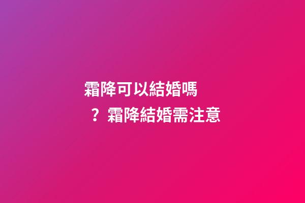 霜降可以結婚嗎？霜降結婚需注意